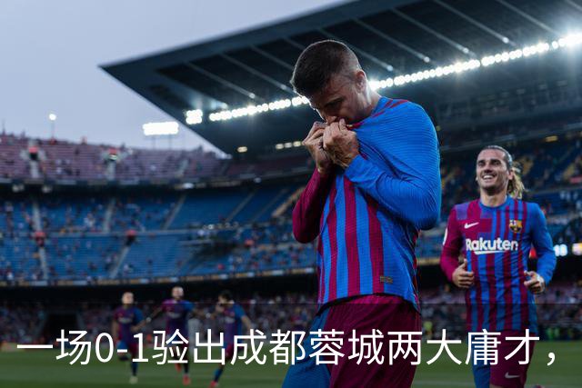 一场0-1验出成都蓉城两大庸才，关键时刻不顶用，赛季末恐遭清洗