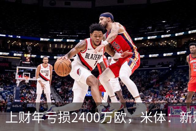上财年亏损2400万欧，米体：新财年红鸟已向米兰注资5300万欧