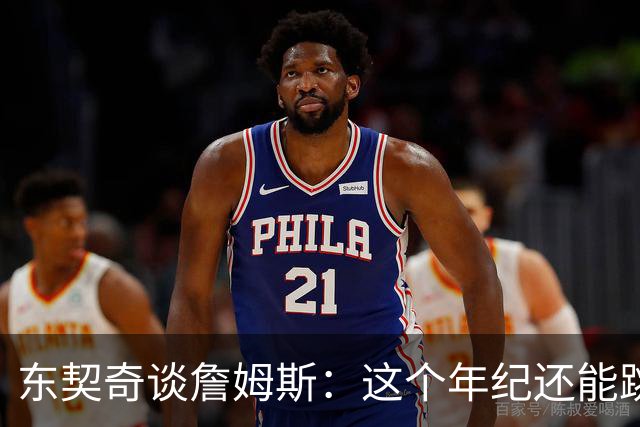 东契奇谈詹姆斯：这个年纪还能跳那么高太疯狂