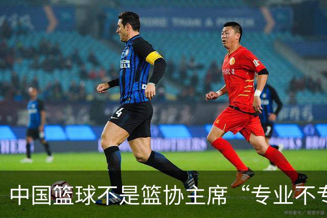 中国篮球不是篮协主席“专业不专业”的问题，而是领导力、执行力上的偏差