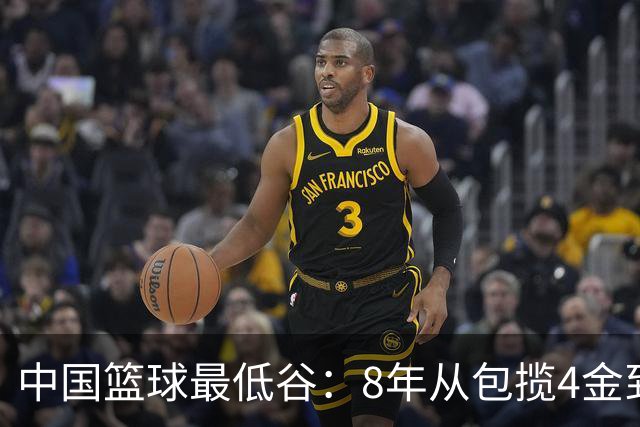 中国篮球最低谷：8年从包揽4金到0金 男女篮无缘决赛+三篮止步八强