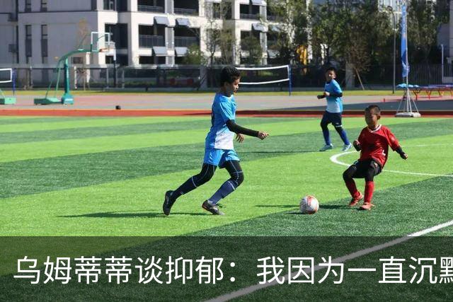 乌姆蒂蒂谈抑郁：我因为一直沉默而伤害了自己