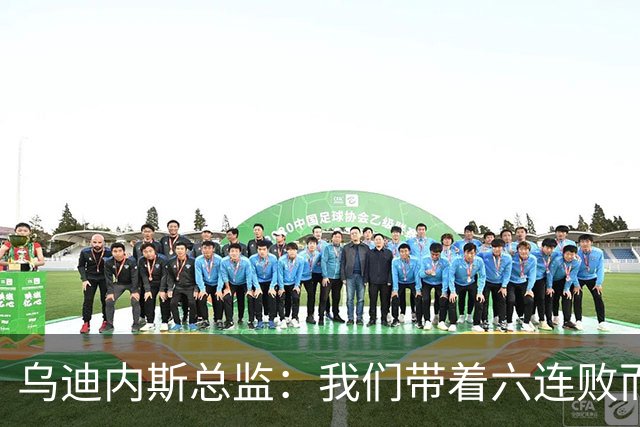 乌迪内斯总监：我们带着六连败而来，但我们不是这样的球队