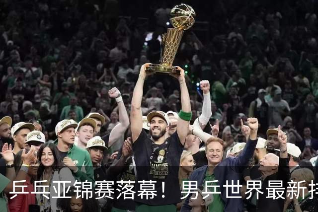 乒乓亚锦赛落幕！男乒世界最新排名出炉，王楚钦张本智和排名更新