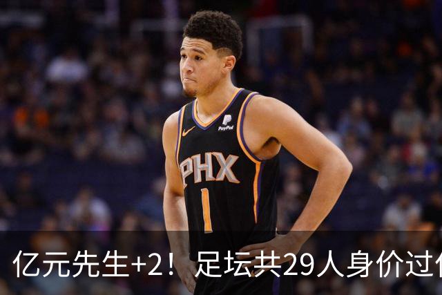 亿元先生+2！足坛共29人身价过亿，英超13西甲10人巴黎5人拜仁1人