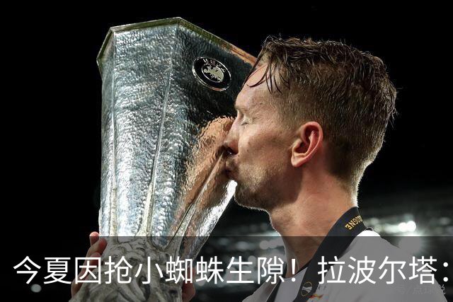 今夏因抢小蜘蛛生隙！拉波尔塔：和马竞CEO已经翻篇 关系重回正轨