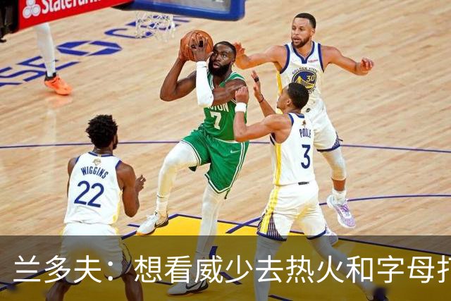 兰多夫：想看威少去热火和字母打球 我和他弟聊了下&他可能会复出