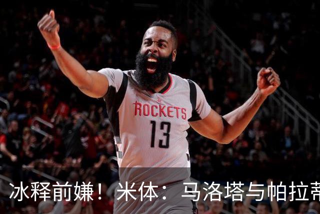 冰释前嫌！米体：马洛塔与帕拉蒂奇赛前拥抱，二十年恩怨迎来和解