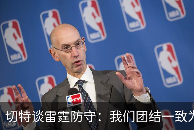 切特谈雷霆防守：我们团结一致为彼此而战 这让进攻也变得更轻松
