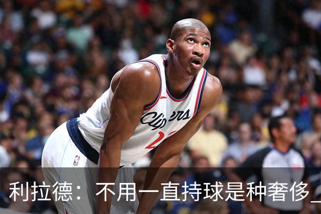 利拉德：不用一直持球是种奢侈 现在没有一场打完让我觉得被榨干