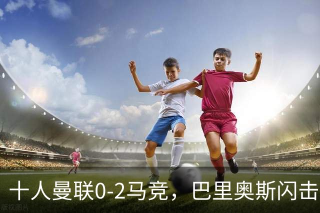 十人曼联0-2马竞，巴里奥斯闪击，卢克曼破门，约罗染红