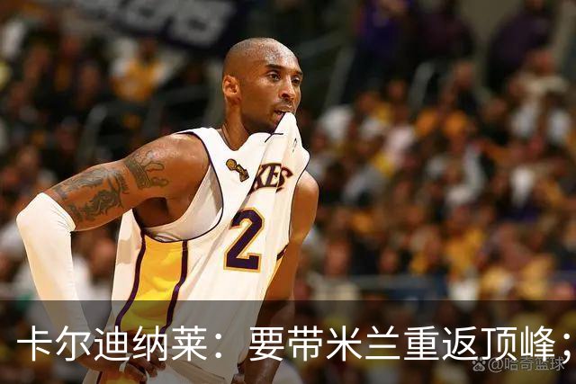 卡尔迪纳莱：要带米兰重返顶峰；对自己选择的阿莫林感到满意