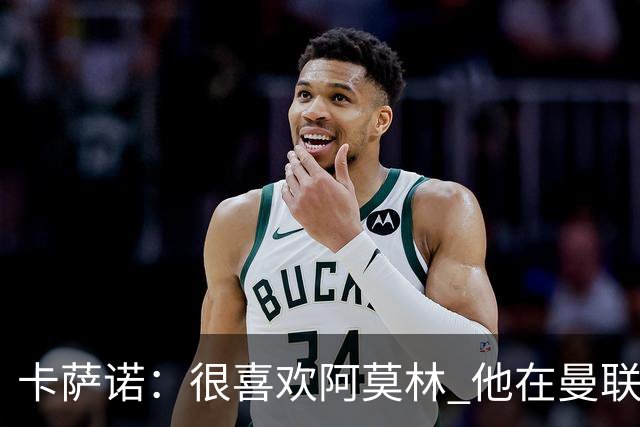 卡萨诺：很喜欢阿莫林 他在曼联不行与我何干？我担心的是前锋线