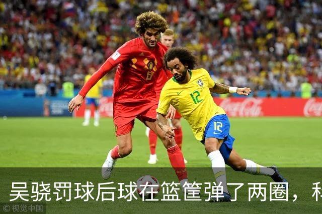 吴骁罚球后球在篮筐弹了两圈，科尔内利打走被吹干扰球