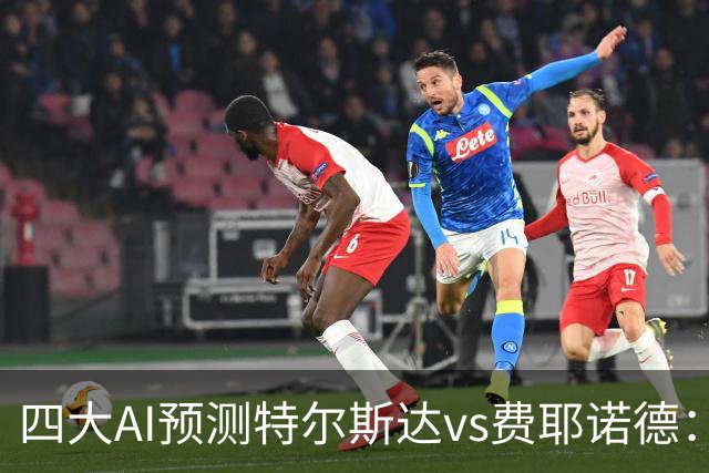 四大AI预测特尔斯达vs费耶诺德：一致看好客胜，净胜两球可期