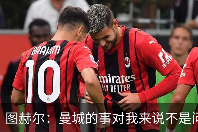 图赫尔：曼城的事对我来说不是问题，但对曼城球员来说可能是