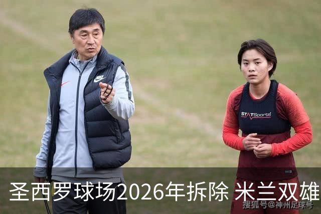 圣西罗球场2026年拆除 米兰双雄投资10亿建设新球场