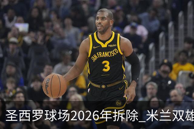圣西罗球场2026年拆除 米兰双雄投资10亿建设新球场