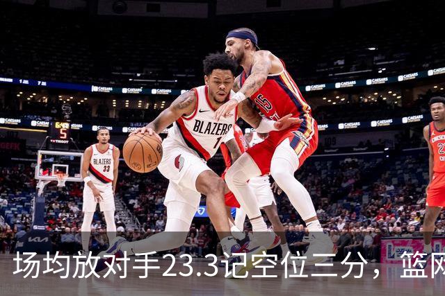 场均放对手23.3记空位三分，篮网0胜3负再赴波士顿