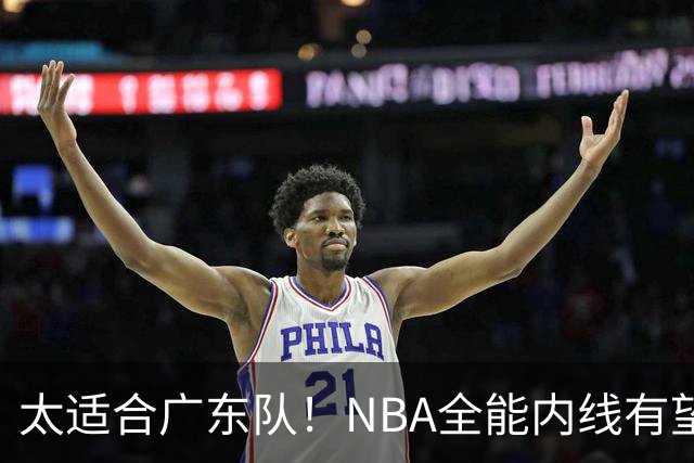 太适合广东队！NBA全能内线有望加盟，这可是亚帅的五号位答案？