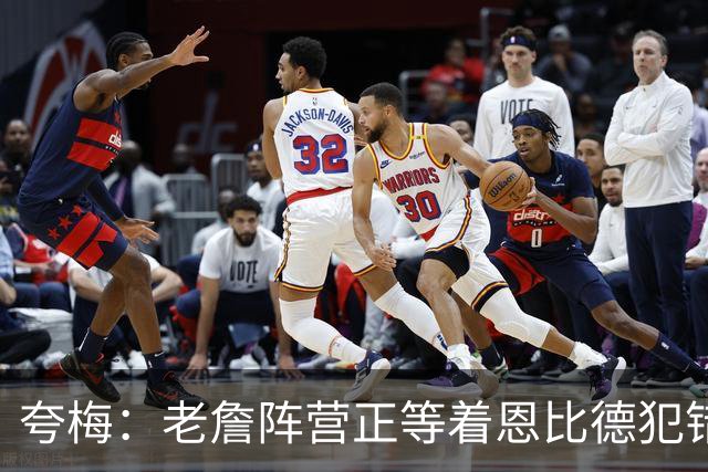 夸梅：老詹阵营正等着恩比德犯错好交易他 是他们放出迟到的消息