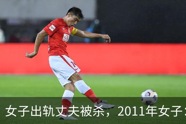 女子出轨丈夫被杀，2011年女子：情夫睡我花我钱，还杀死我丈夫，丈夫是怂包