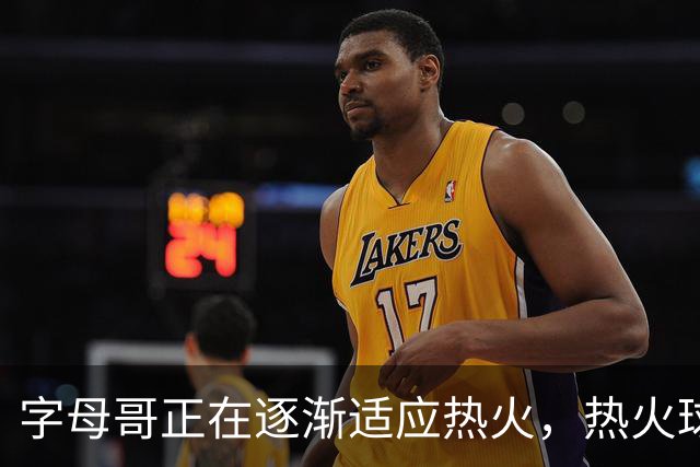 字母哥正在逐渐适应热火，热火球员也在逐渐适应字母哥的打法？
