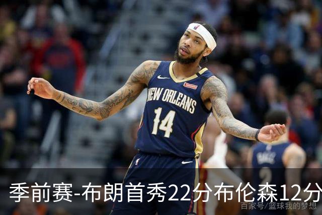 季前赛-布朗首秀22分布伦森12分 76人大胜尼克斯