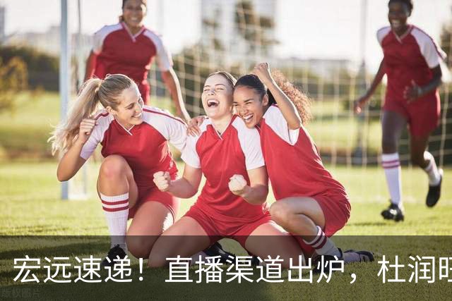 宏远速递！直播渠道出炉，杜润旺首战老东家，三外援今晚首秀！