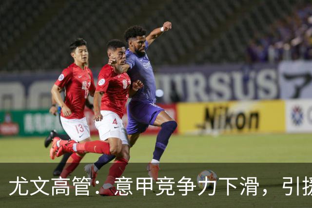 尤文高管：意甲竞争力下滑，引援必须换个活法