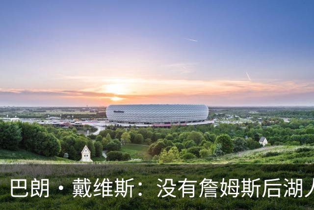 巴朗·戴维斯：没有詹姆斯后湖人反而更好 主帅终获战术主导权