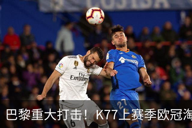 巴黎重大打击！K77上赛季欧冠淘汰赛6球3助+决赛造点，当选最佳