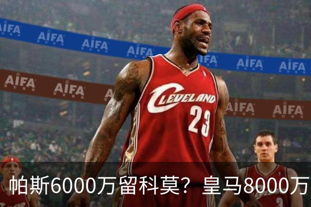 帕斯6000万留科莫？皇马8000万回购棋局解析