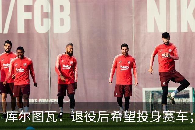 库尔图瓦：退役后希望投身赛车；最佳11人三叉戟选梅罗+大罗