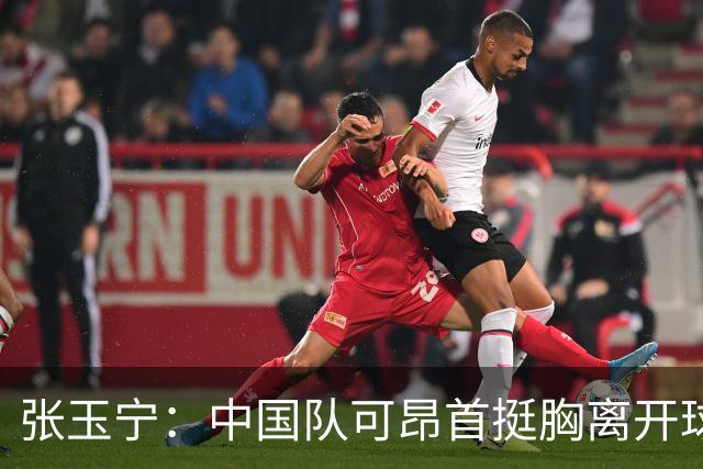 张玉宁：中国队可昂首挺胸离开球场