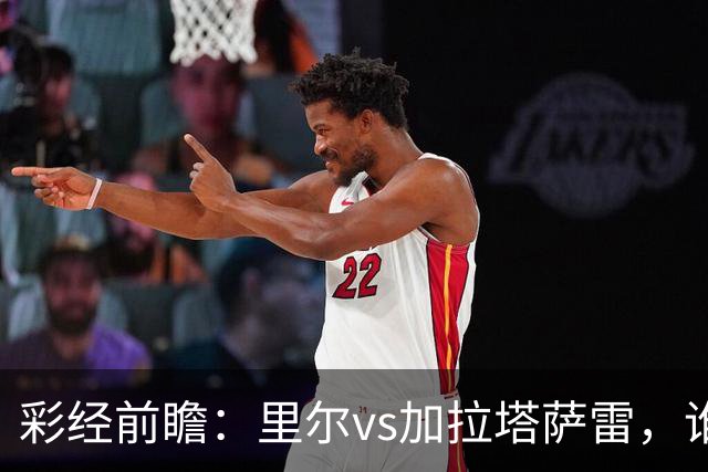 彩经前瞻：里尔vs加拉塔萨雷，谁先把对手的短板打出来？