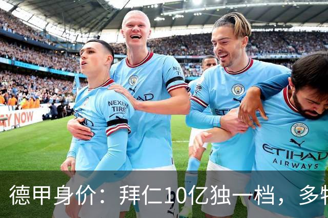 德甲身价：拜仁10亿独一档，多特药厂莱比锡均5亿、斯图加特4亿