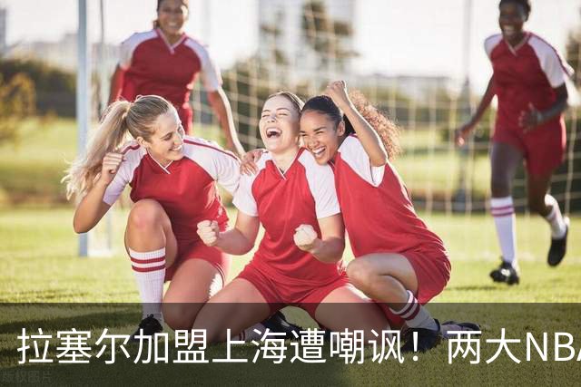 拉塞尔加盟上海遭嘲讽！两大NBA球星喊话：打CBA从来都不丢人