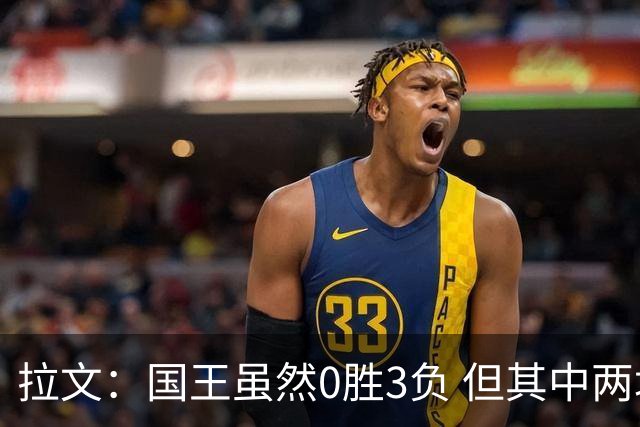 拉文：国王虽然0胜3负 但其中两场比赛本来有机会赢下来