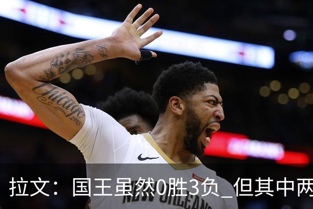 拉文：国王虽然0胜3负 但其中两场比赛本来有机会赢下来