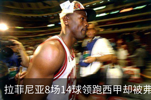 拉菲尼亚8场14球领跑西甲却被弗里克按在替补，大腿水肿归来从板凳打起