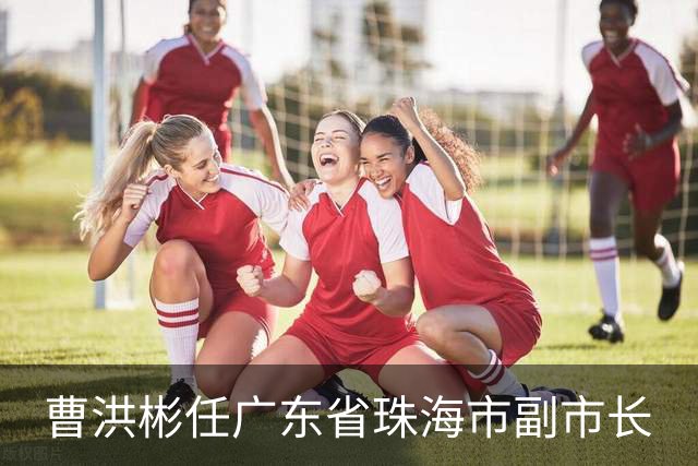 曹洪彬任广东省珠海市副市长