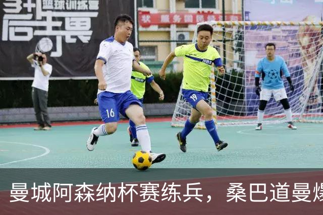 曼城阿森纳杯赛练兵，桑巴道曼爆发彰显豪门厚度