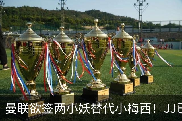 曼联欲签两小妖替代小梅西！JJ已接洽皇萨仁，曝其嫌红魔庙小装不下大佛
