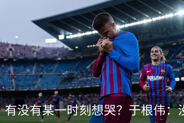 有没有某一时刻想哭？于根伟：没有，我的泪点没那么低