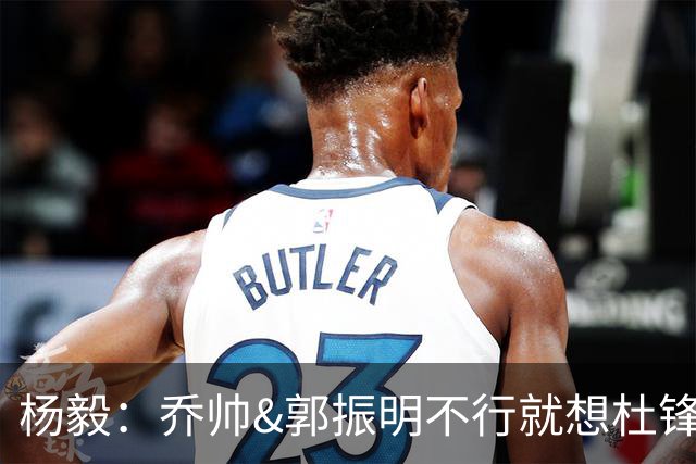 杨毅：乔帅&郭振明不行就想杜锋&姚明 很多人过不好就因老想前任