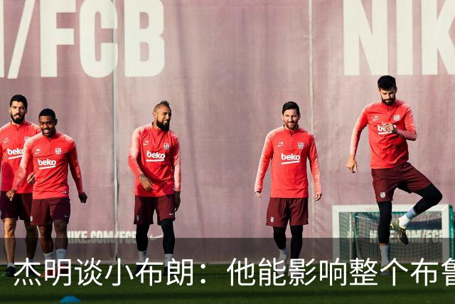 杰明谈小布朗：他能影响整个布鲁克林 真正理解胸前队名的意义