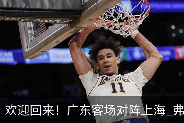 欢迎回来！广东客场对阵上海 弗格与前队友们热情拥抱打招呼
