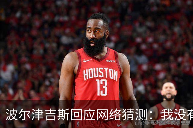 波尔津吉斯回应网络猜测：我没有HIV或艾滋病