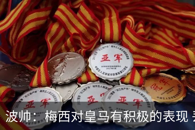 波帅：梅西对皇马有积极的表现 丢点不会影响他